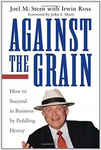 Against the Grain: How to Succeed in Business by Peddling Heresy by Joel M. Stern, John S. Shiely and Irwin Ross